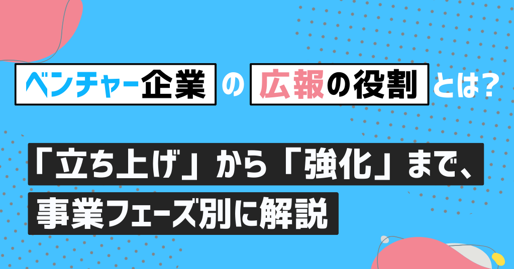 ベンチャー企業の広報の役割とは？「立ち上げ」から「強化」まで、事業フェーズ別に解説