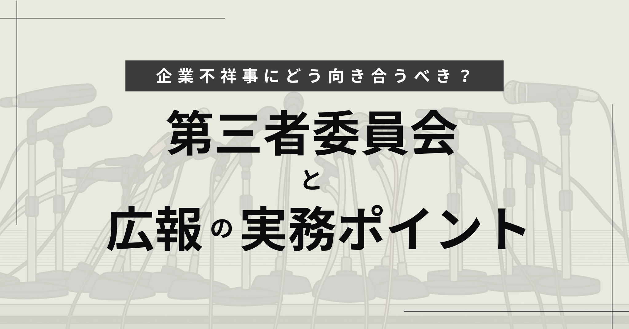 企業不祥事にどう向き合うべきか？第三者委員会と広報の実務ポイントを弁護士が解説