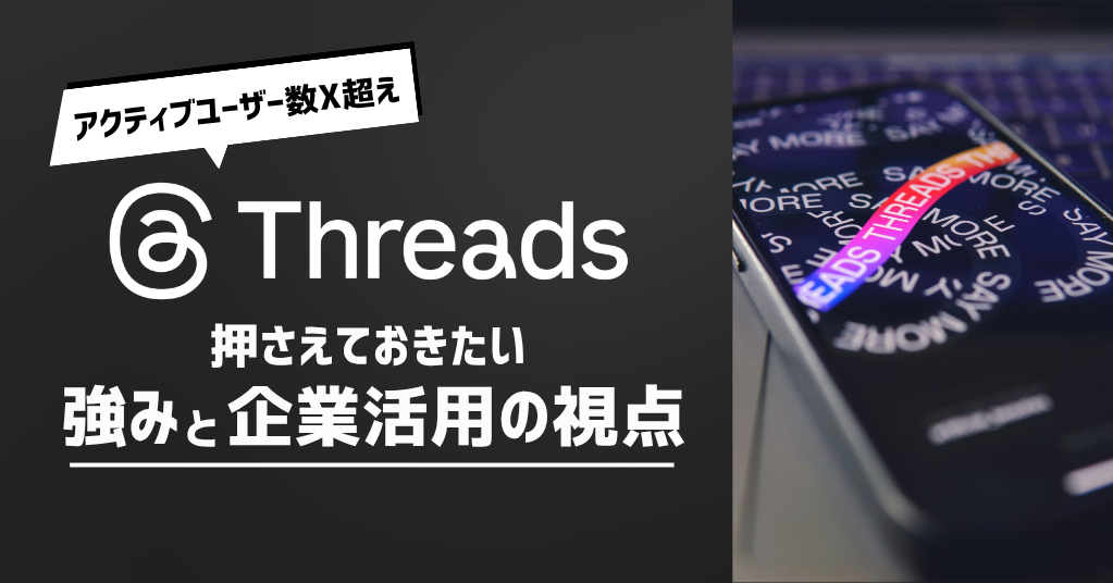 ついにアクティブユーザー数でXを超えた「Threads」！いま押さえておきたいThreadsの強みと企業活用の視点