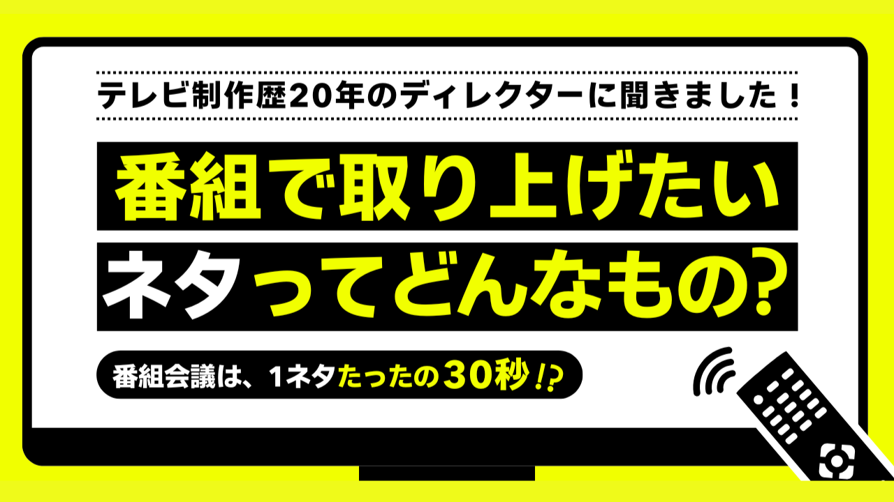 番組で取り上げたいネタって？｜テレビ制作歴20年のディレクターに本音を聞いた！