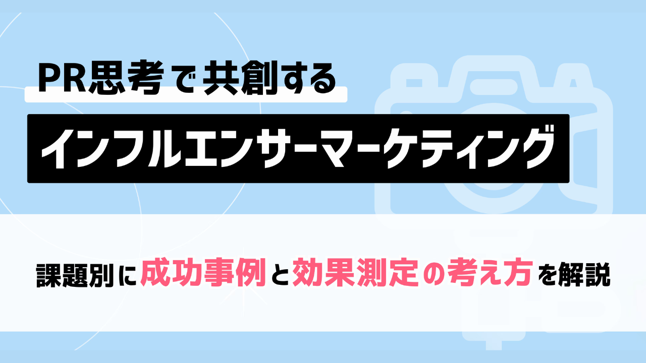 PR思考で共創するインフルエンサーマーケティングとは？ 課題別に成功事例と効果測定の考え方を解説